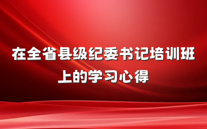 在全省县级纪委书记培训班上的学习心得