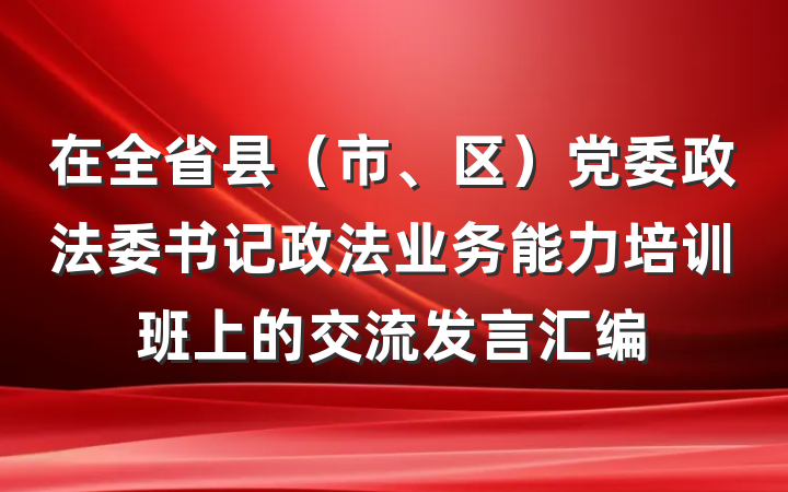 在全省县（市、区）党委政法委书记政法业务能力培训班上的交流发言汇编