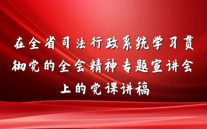 在全省司法行政系统学习贯彻党的全会精神专题宣讲会上的党课讲稿