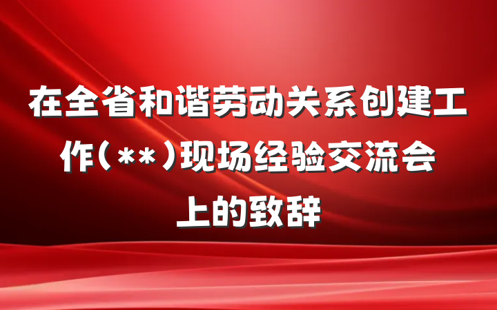 在全省和谐劳动关系创建工作（**）现场经验交流会上的致辞