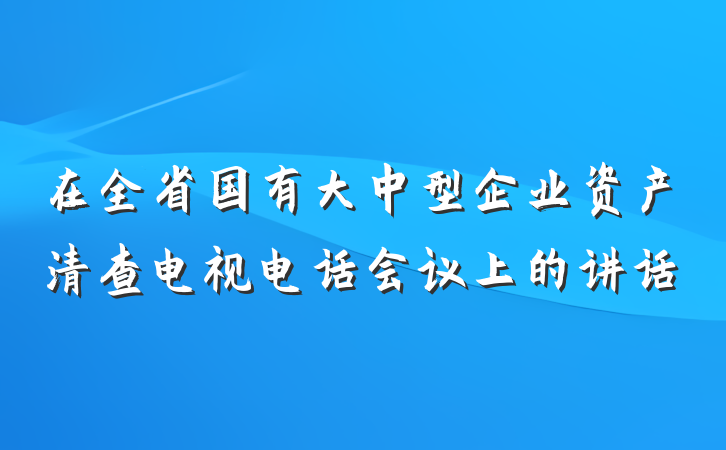 在全省国有大中型企业资产清查电视电话会议上的讲话