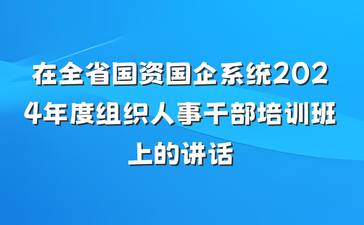 在全省国资国企系统2024年度组织人事干部培训班上的讲话
