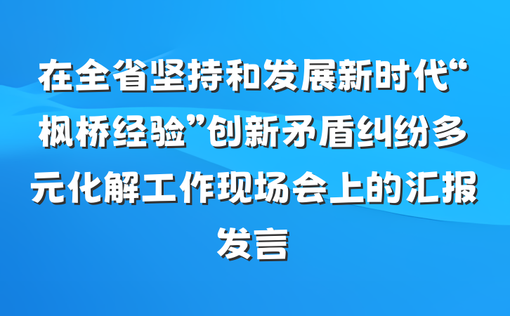 在全省坚持和发展新时代“枫桥经验”创新矛盾纠纷多元化解工作现场会上的汇报发言
