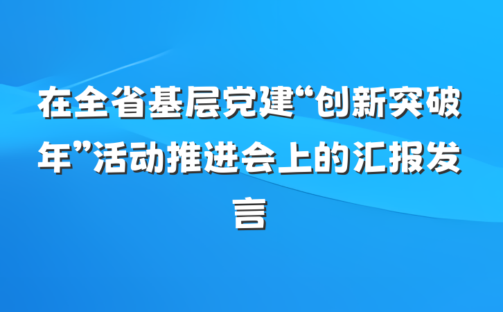 在全省基层党建“创新突破年”活动推进会上的汇报发言