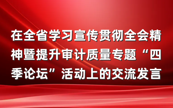 在全省学习宣传贯彻全会精神暨提升审计质量专题“四季论坛”活动上的交流发言