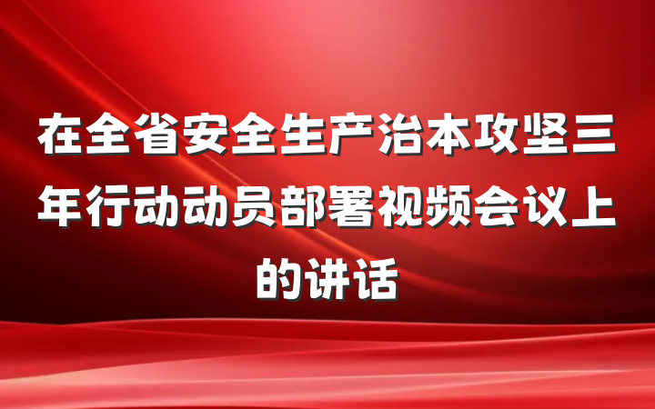 在全省安全生产治本攻坚三年行动动员部署视频会议上的讲话