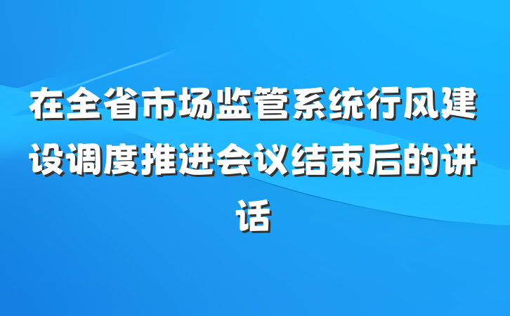 在全省市场监管系统行风建设调度推进会议结束后的讲话