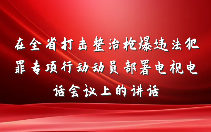 在全省打击整治枪爆违法犯罪专项行动动员部署电视电话会议上的讲话