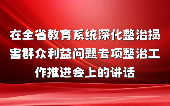 在全省教育系统深化整治损害群众利益问题专项整治工作推进会上的讲话