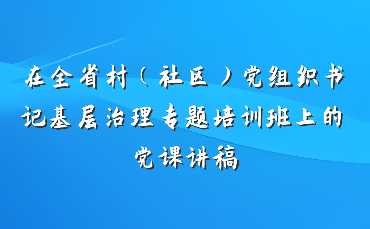 在全省村（社区）党组织书记基层治理专题培训班上的党课讲稿