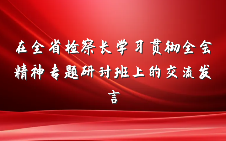 在全省检察长学习贯彻全会精神专题研讨班上的交流发言