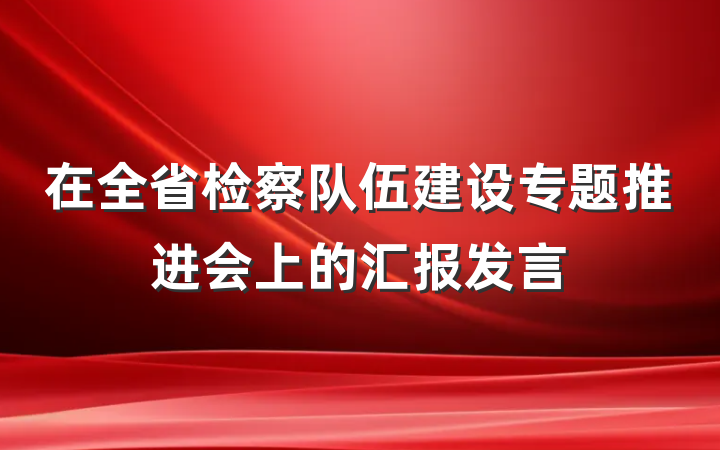 在全省检察队伍建设专题推进会上的汇报发言