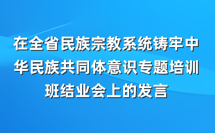 在全省民族宗教系统铸牢中华民族共同体意识专题培训班结业会上的发言