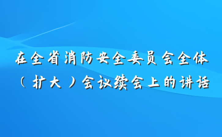 在全省消防安全委员会全体（扩大）会议续会上的讲话