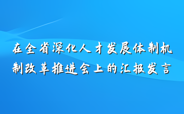 在全省深化人才发展体制机制改革推进会上的汇报发言