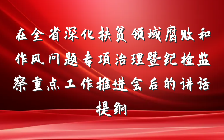 在全省深化扶贫领域腐败和作风问题专项治理暨纪检监察重点工作推进会后的讲话提纲