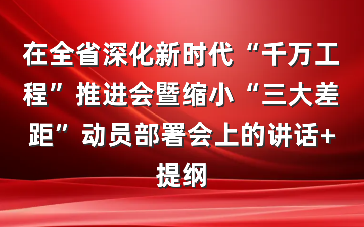 在全省深化新时代“千万工程”推进会暨缩小“三大差距”动员部署会上的讲话 提纲