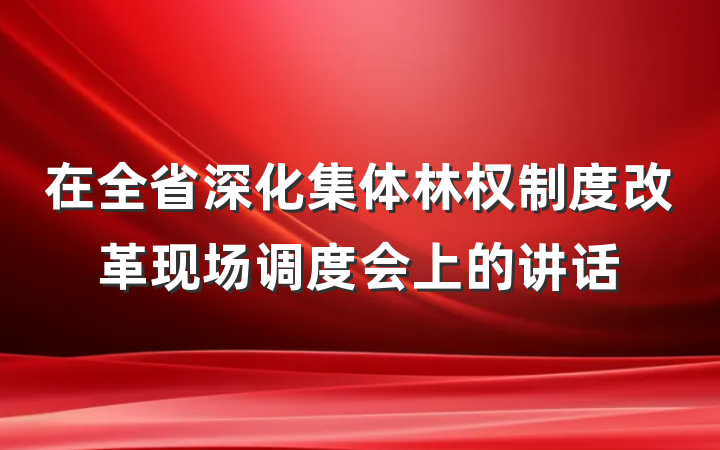 在全省深化集体林权制度改革现场调度会上的讲话