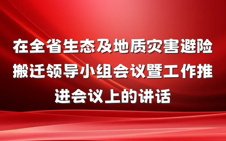 在全省生态及地质灾害避险搬迁领导小组会议暨工作推进会议上的讲话