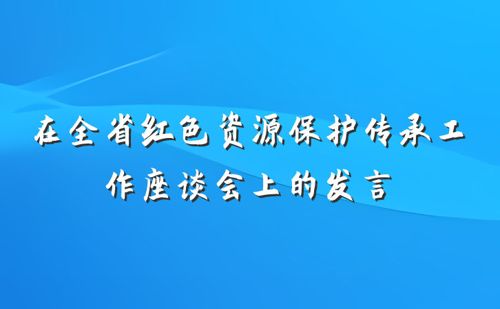 在全省红色资源保护传承工作座谈会上的发言