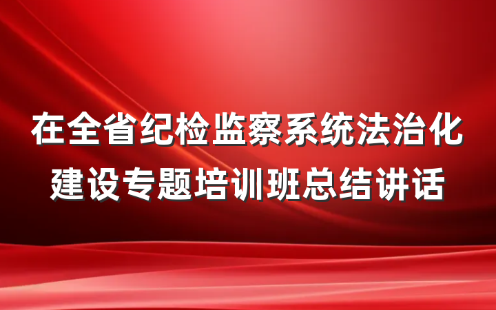 在全省纪检监察系统法治化建设专题培训班总结讲话