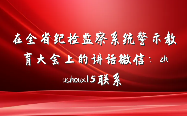 在全省纪检监察系统警示教育大会上的讲话微信:zhushoux15联系