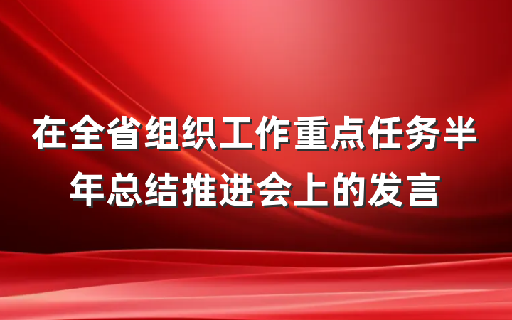 在全省组织工作重点任务半年总结推进会上的发言