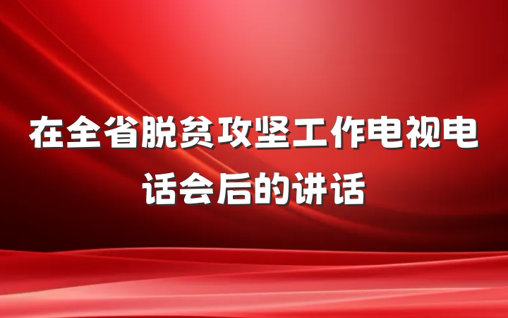 在全省脱贫攻坚工作电视电话会后的讲话