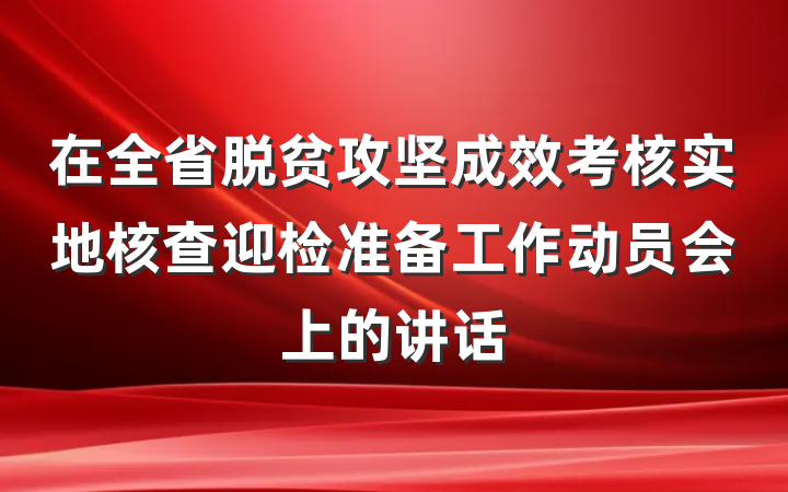 在全省脱贫攻坚成效考核实地核查迎检准备工作动员会上的讲话