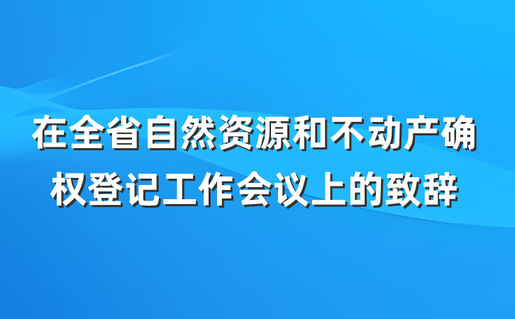 在全省自然资源和不动产确权登记工作会议上的致辞