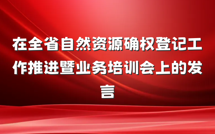 在全省自然资源确权登记工作推进暨业务培训会上的发言
