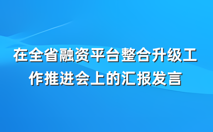 在全省融资平台整合升级工作推进会上的汇报发言