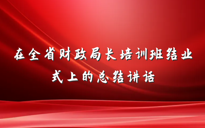 在全省财政局长培训班结业式上的总结讲话
