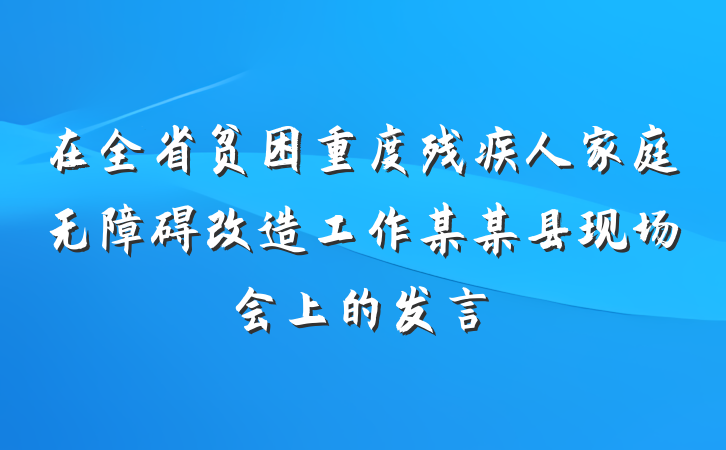 在全省贫困重度残疾人家庭无障碍改造工作某某县现场会上的发言
