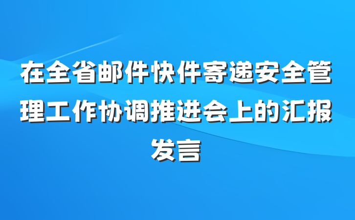 在全省邮件快件寄递安全管理工作协调推进会上的汇报发言