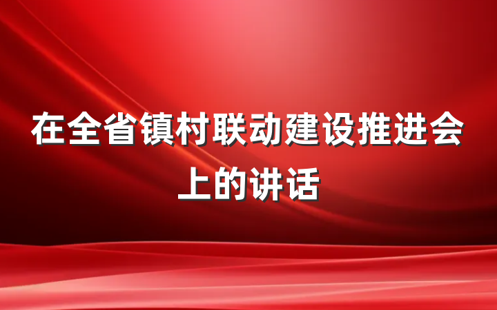 在全省镇村联动建设推进会上的讲话
