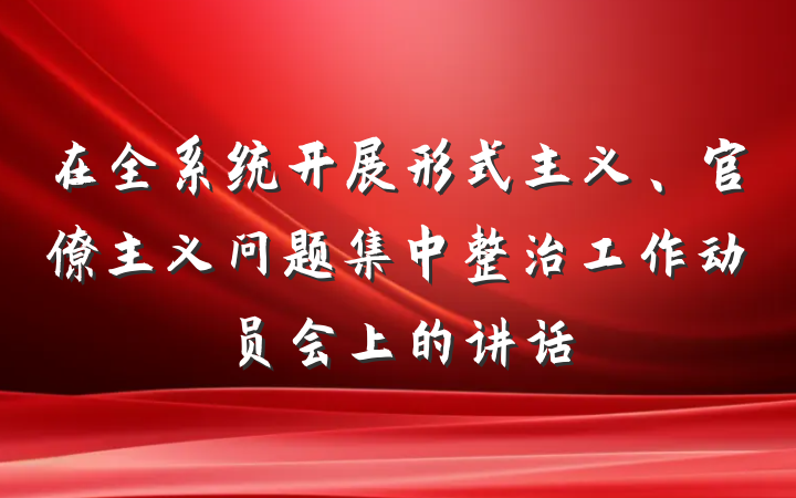 在全系统开展形式主义、官僚主义问题集中整治工作动员会上的讲话