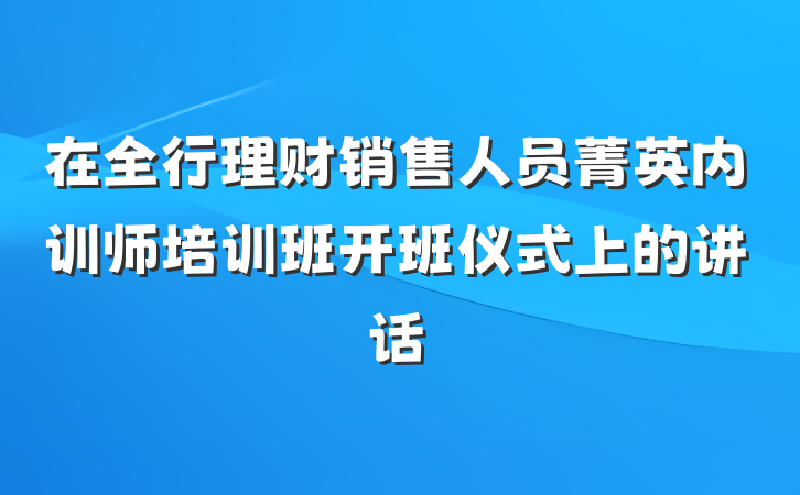 在全行理财销售人员菁英内训师培训班开班仪式上的讲话