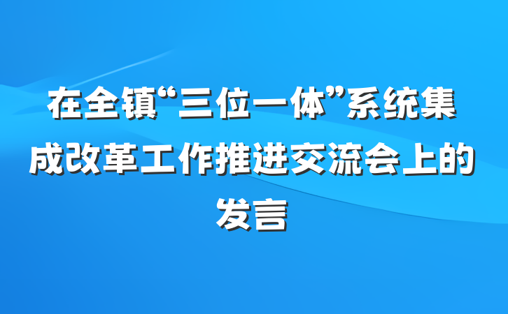 在全镇“三位一体”系统集成改革工作推进交流会上的发言