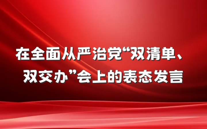 在全面从严治党“双清单、双交办”会上的表态发言