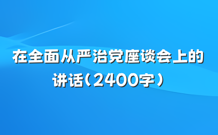 在全面从严治党座谈会上的讲话（2400字）