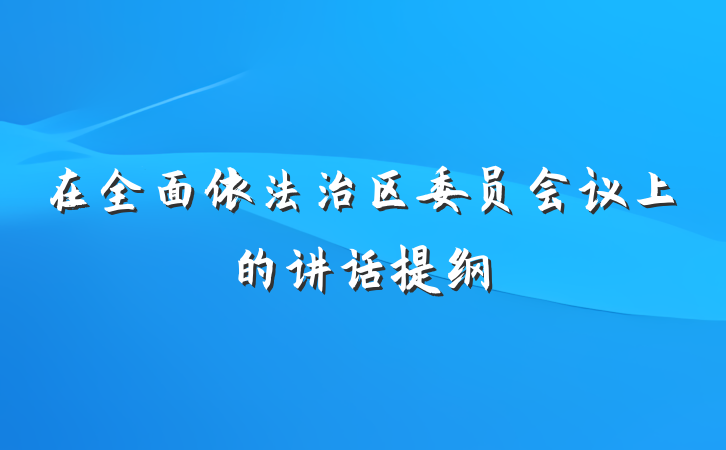 在全面依法治区委员会议上的讲话提纲