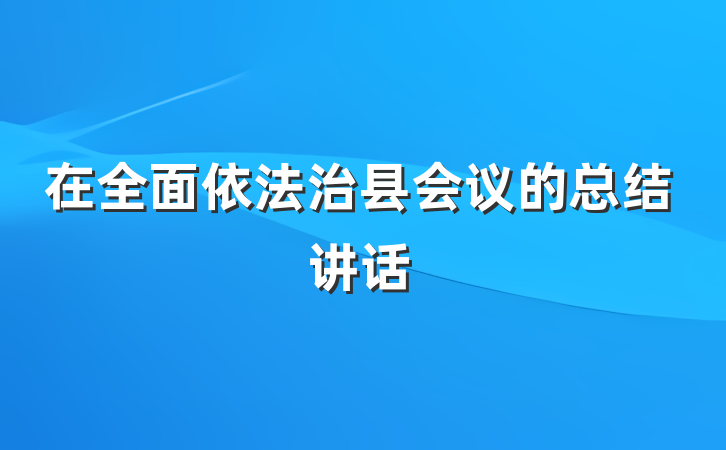 在全面依法治县会议的总结讲话