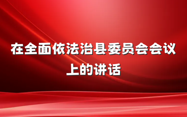 在全面依法治县委员会会议上的讲话