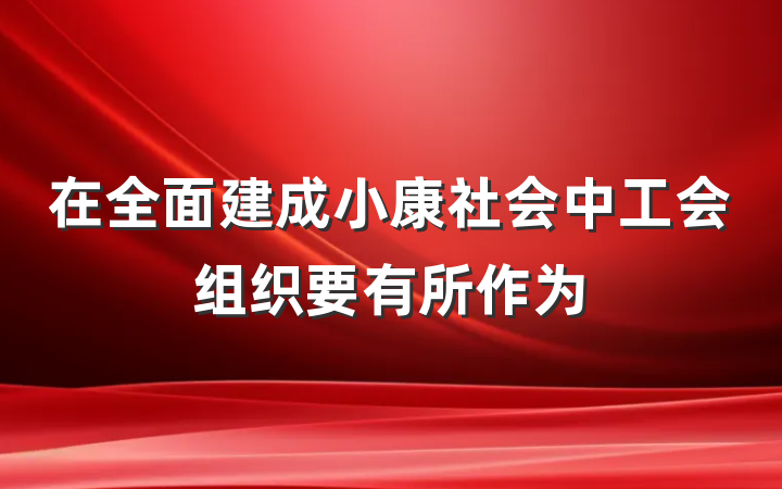 在全面建成小康社会中工会组织要有所作为