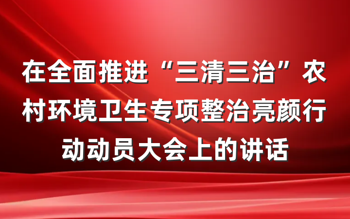 在全面推进“三清三治”农村环境卫生专项整治亮颜行动动员大会上的讲话