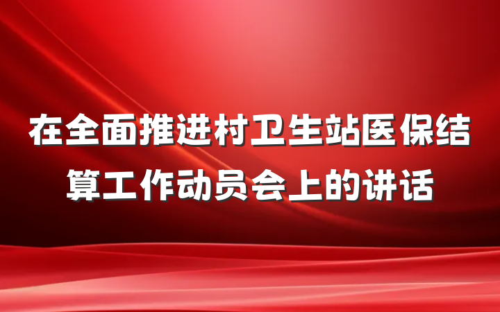 在全面推进村卫生站医保结算工作动员会上的讲话