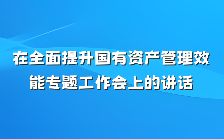 在全面提升国有资产管理效能专题工作会上的讲话