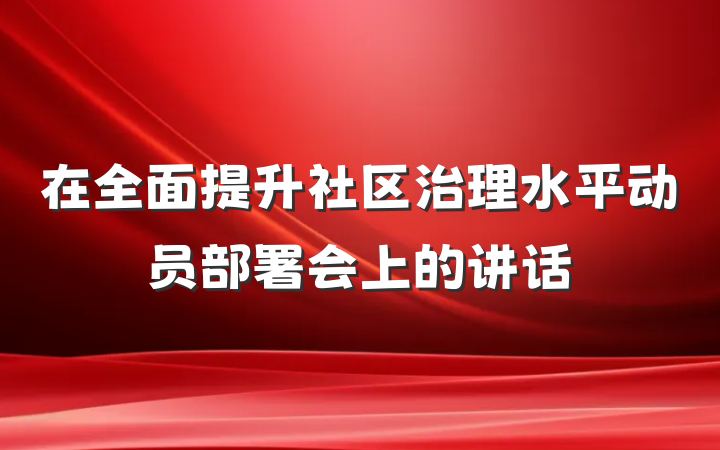 在全面提升社区治理水平动员部署会上的讲话