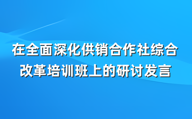 在全面深化供销合作社综合改革培训班上的研讨发言